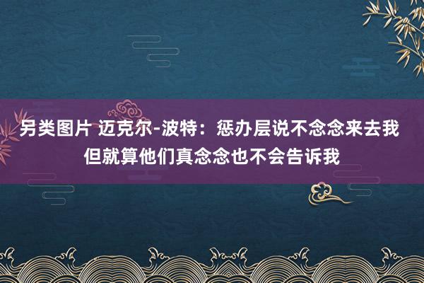 另类图片 迈克尔-波特：惩办层说不念念来去我 但就算他们真念念也不会告诉我