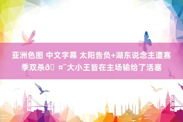 亚洲色图 中文字幕 太阳告负+湖东说念主遭赛季双杀🤨大小王皆在主场输给了活塞
