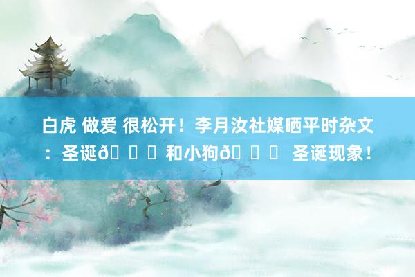白虎 做爱 很松开！李月汝社媒晒平时杂文：圣诞🎄和小狗🐕 圣诞现象！