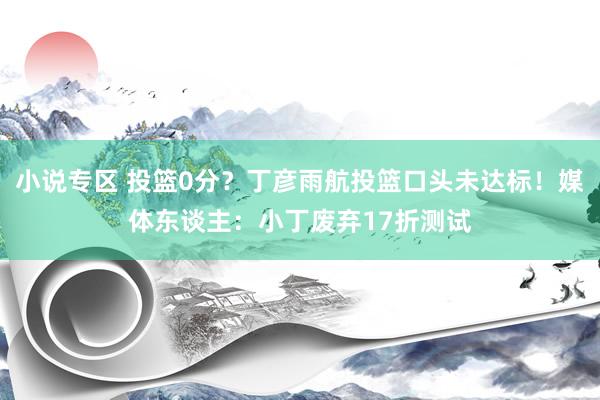 小说专区 投篮0分？丁彦雨航投篮口头未达标！媒体东谈主：小丁废弃17折测试
