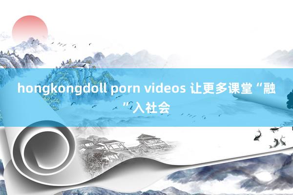 hongkongdoll porn videos 让更多课堂“融”入社会
