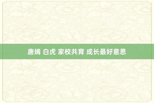 唐嫣 白虎 家校共育 成长最好意思
