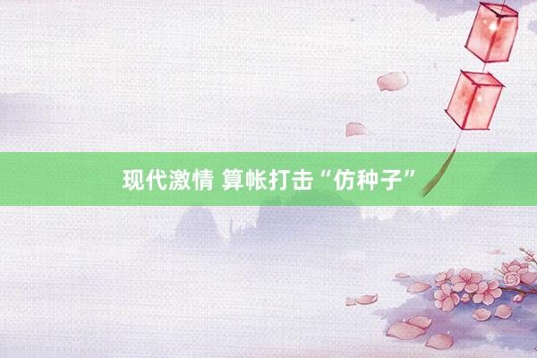现代激情 算帐打击“仿种子”