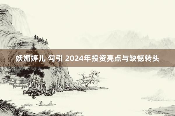 妖媚婷儿 勾引 2024年投资亮点与缺憾转头
