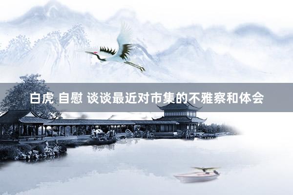 白虎 自慰 谈谈最近对市集的不雅察和体会