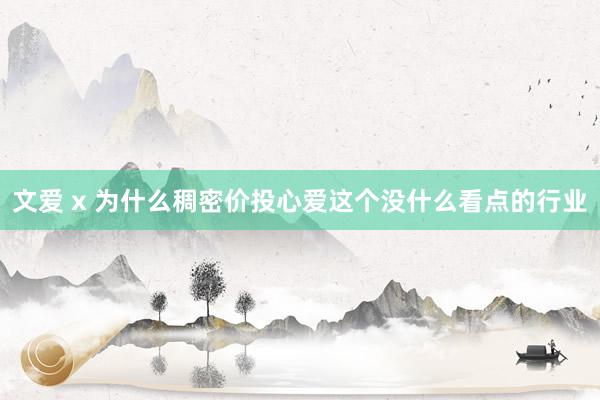 文爱 x 为什么稠密价投心爱这个没什么看点的行业