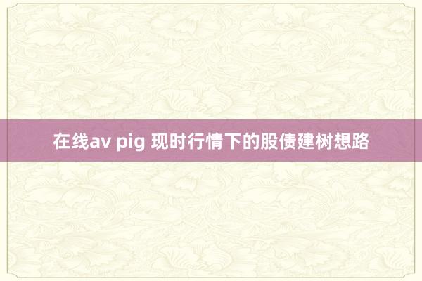 在线av pig 现时行情下的股债建树想路