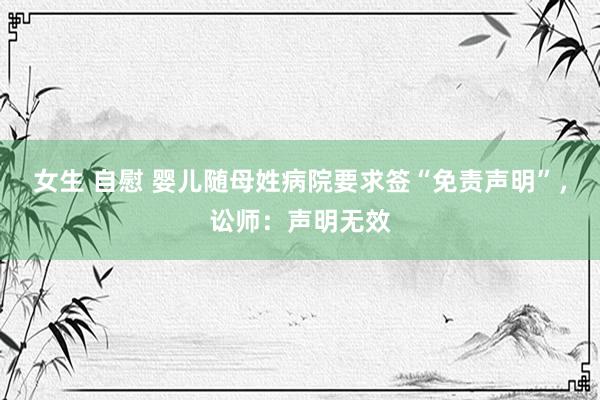 女生 自慰 婴儿随母姓病院要求签“免责声明”，讼师：声明无效