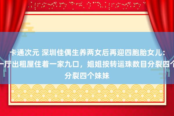 卡通次元 深圳佳偶生养两女后再迎四胞胎女儿：两室一厅出租屋住着一家九口，姐姐按转运珠数目分裂四个妹妹