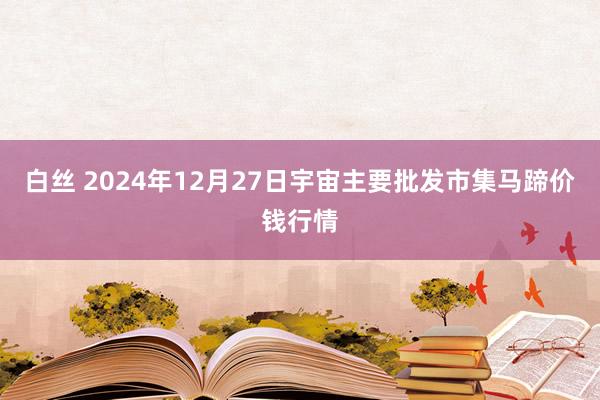 白丝 2024年12月27日宇宙主要批发市集马蹄价钱行情