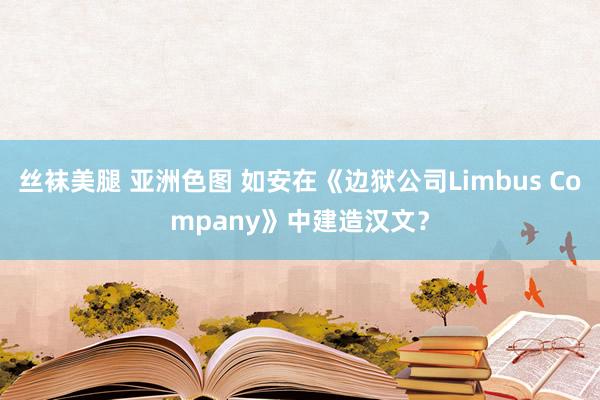 丝袜美腿 亚洲色图 如安在《边狱公司Limbus Company》中建造汉文？