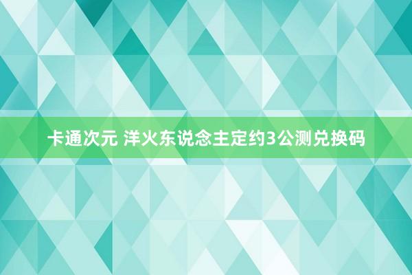 卡通次元 洋火东说念主定约3公测兑换码