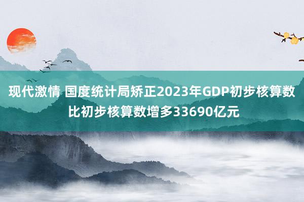 现代激情 国度统计局矫正2023年GDP初步核算数 比初步核算数增多33690亿元