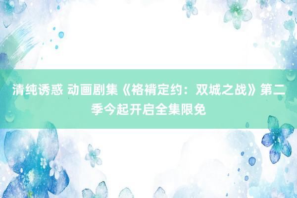 清纯诱惑 动画剧集《袼褙定约：双城之战》第二季今起开启全集限免
