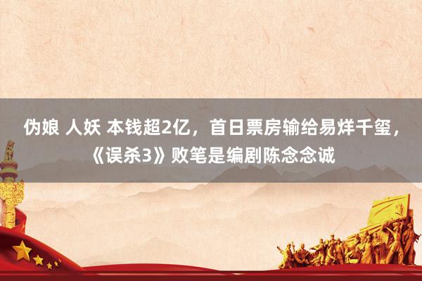 伪娘 人妖 本钱超2亿，首日票房输给易烊千玺，《误杀3》败笔是编剧陈念念诚