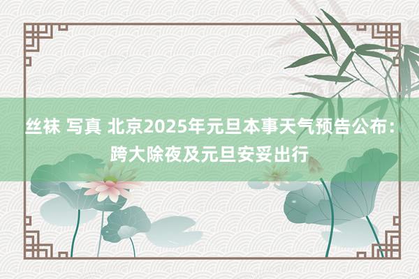 丝袜 写真 北京2025年元旦本事天气预告公布：跨大除夜及元旦安妥出行