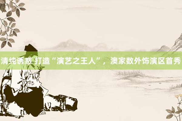 清纯诱惑 打造“演艺之王人”，澳家数外饰演区首秀