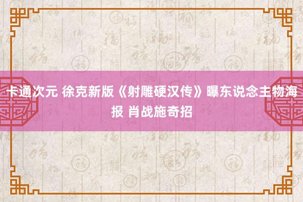 卡通次元 徐克新版《射雕硬汉传》曝东说念主物海报 肖战施奇招