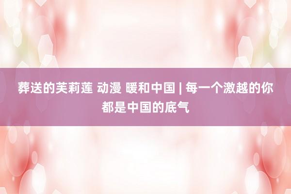 葬送的芙莉莲 动漫 暖和中国 | 每一个激越的你都是中国的底气