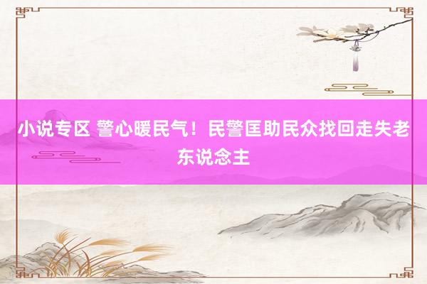 小说专区 警心暖民气！民警匡助民众找回走失老东说念主