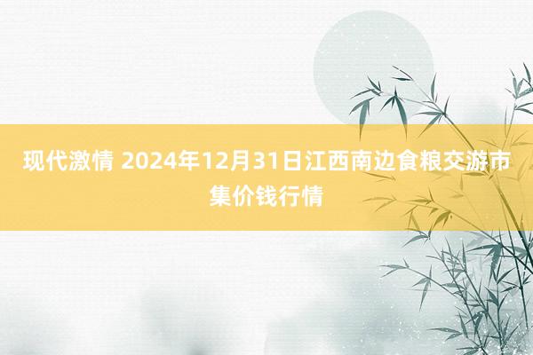 现代激情 2024年12月31日江西南边食粮交游市集价钱行情