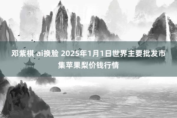 邓紫棋 ai换脸 2025年1月1日世界主要批发市集苹果梨价钱行情