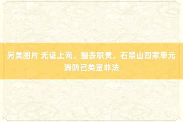 另类图片 无证上岗、擅去职责，石景山四家单元消防已矣室非法