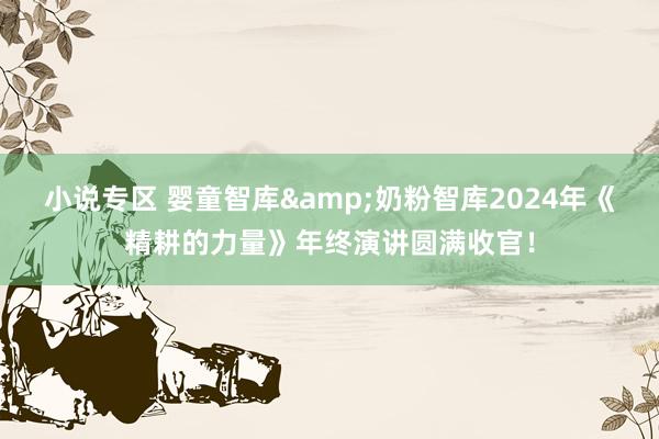 小说专区 婴童智库&奶粉智库2024年《精耕的力量》年终演讲圆满收官！