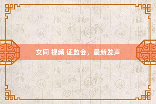 女同 视频 证监会，最新发声