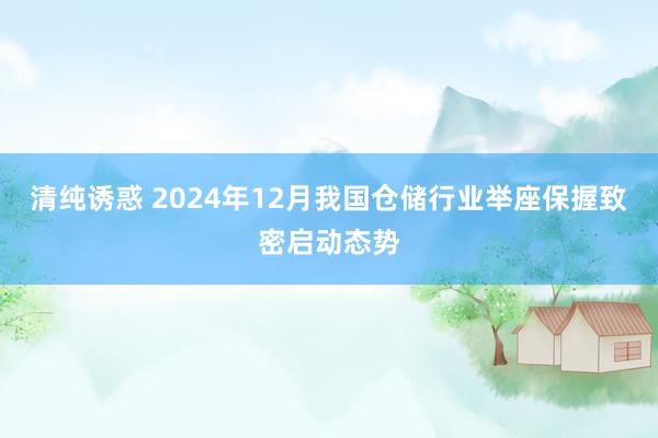清纯诱惑 2024年12月我国仓储行业举座保握致密启动态势