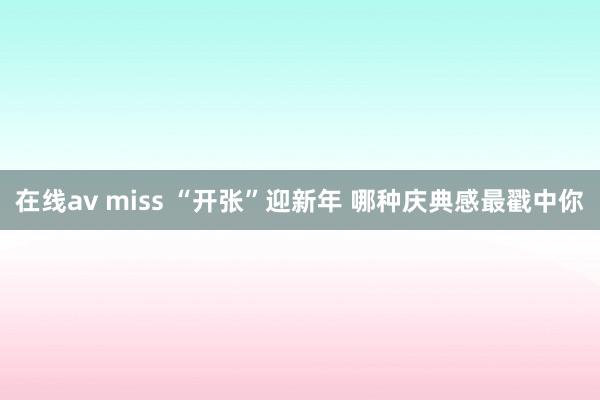 在线av miss “开张”迎新年 哪种庆典感最戳中你