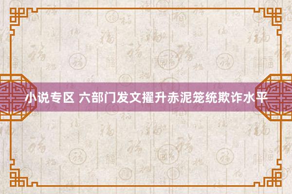 小说专区 六部门发文擢升赤泥笼统欺诈水平