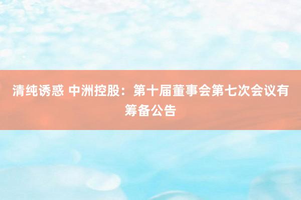 清纯诱惑 中洲控股：第十届董事会第七次会议有筹备公告