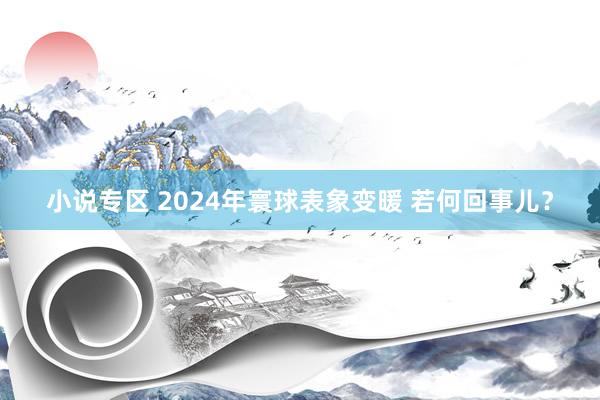 小说专区 2024年寰球表象变暖 若何回事儿？