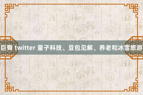 巨臀 twitter 量子科技、豆包见解、养老和冰雪旅游