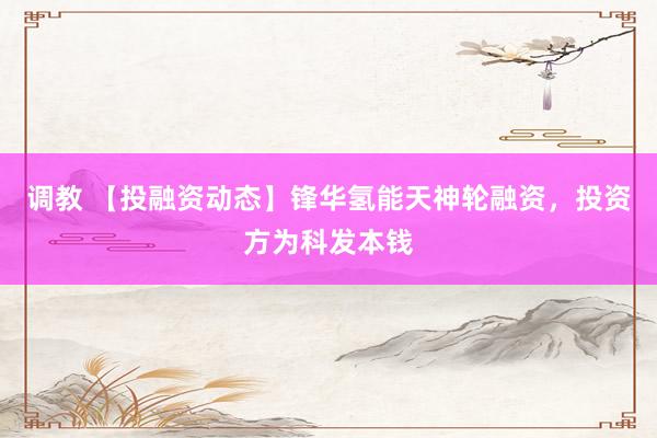 调教 【投融资动态】锋华氢能天神轮融资，投资方为科发本钱