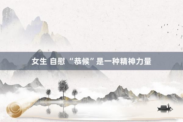 女生 自慰 “恭候”是一种精神力量