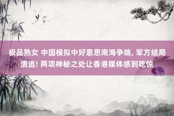 极品熟女 中国模拟中好意思南海争端， 军方结局溃逃! 两项神秘之处让香港媒体感到吃惊