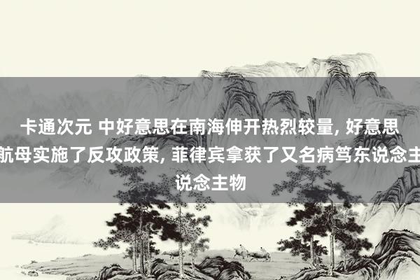 卡通次元 中好意思在南海伸开热烈较量， 好意思国航母实施了反攻政策， 菲律宾拿获了又名病笃东说念主物