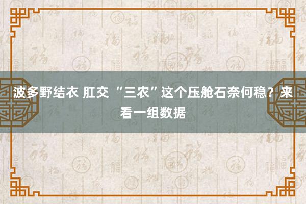 波多野结衣 肛交 “三农”这个压舱石奈何稳？来看一组数据