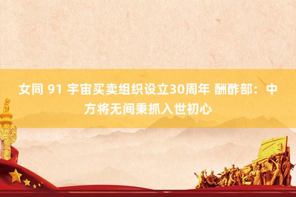 女同 91 宇宙买卖组织设立30周年 酬酢部：中方将无间秉抓入世初心