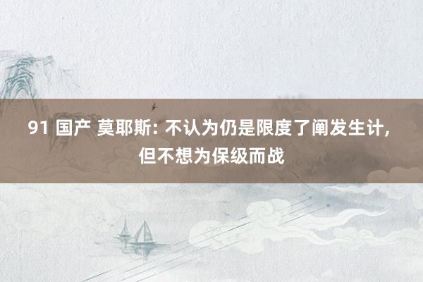 91 国产 莫耶斯: 不认为仍是限度了阐发生计， 但不想为保级而战