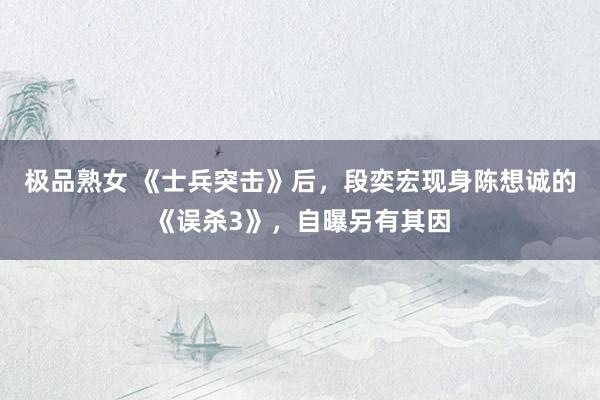 极品熟女 《士兵突击》后，段奕宏现身陈想诚的《误杀3》，自曝另有其因