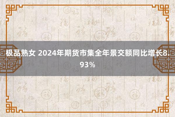 极品熟女 2024年期货市集全年景交额同比增长8.93%