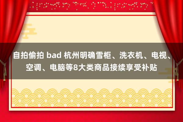 自拍偷拍 bad 杭州明确雪柜、洗衣机、电视、空调、电脑等8大类商品接续享受补贴