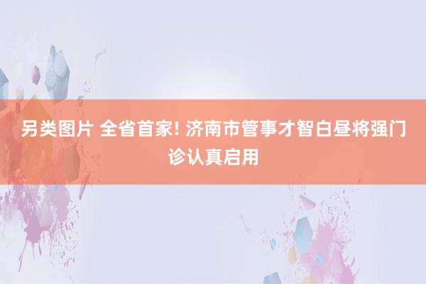 另类图片 全省首家! 济南市管事才智白昼将强门诊认真启用