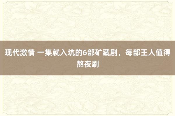 现代激情 一集就入坑的6部矿藏剧，每部王人值得熬夜刷