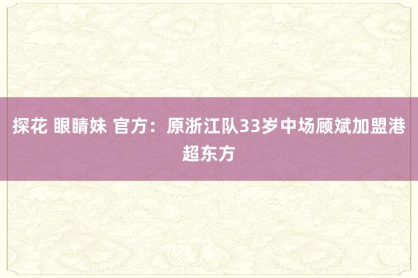探花 眼睛妹 官方：原浙江队33岁中场顾斌加盟港超东方