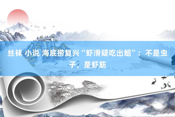 丝袜 小说 海底捞复兴“虾滑疑吃出蛆”：不是虫子，是虾筋