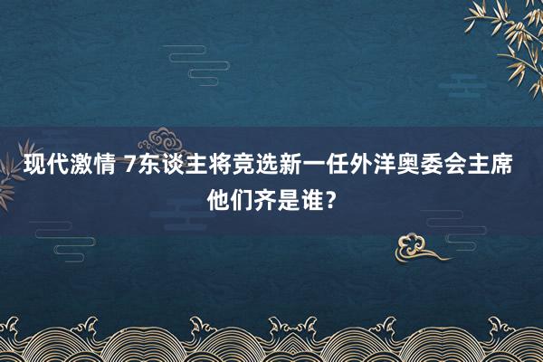 现代激情 7东谈主将竞选新一任外洋奥委会主席 他们齐是谁？